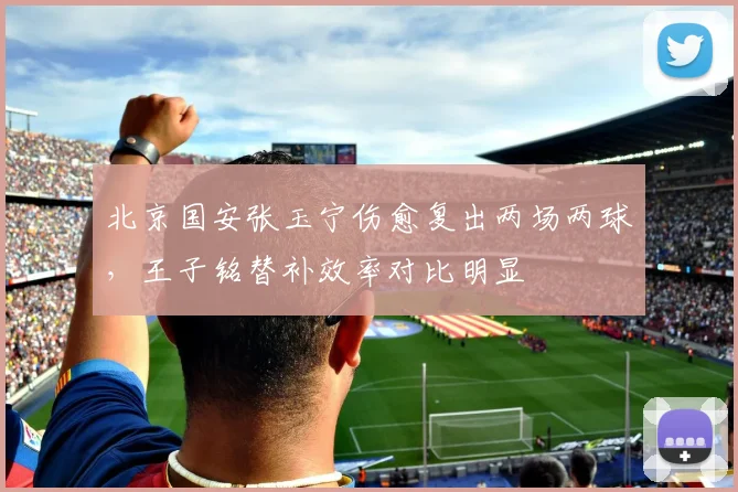 北京国安张玉宁伤愈复出两场两球,王子铭替补效率对比明显