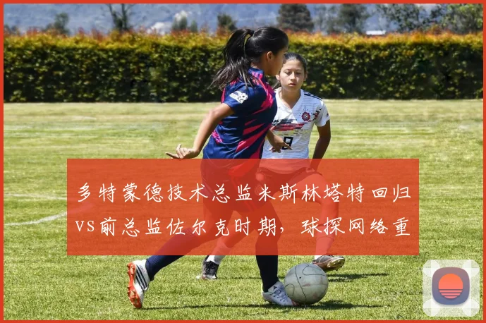 多特蒙德技术总监米斯林塔特回归vs前总监佐尔克时期,球探网络重建