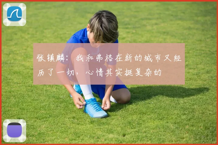 张镇麟：我和弗格在新的城市又经历了一切，心情其实挺复杂的