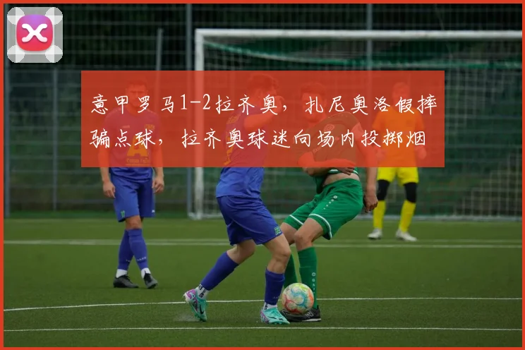 意甲罗马1-2拉齐奥,扎尼奥洛假摔骗点球,拉齐奥球迷向场内投掷烟雾弹