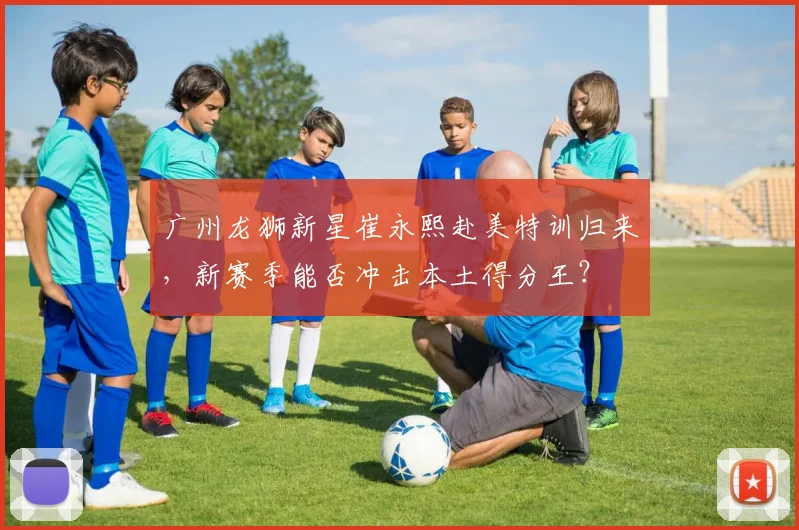 广州龙狮新星崔永熙赴美特训归来,新赛季能否冲击本土得分王?