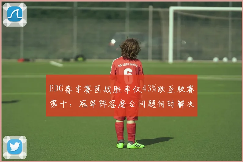 EDG春季赛团战胜率仅43%跌至联赛第十,冠军阵容磨合问题何时解决?