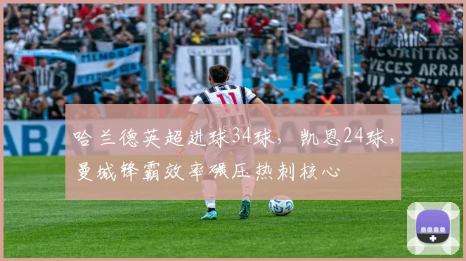 哈兰德英超进球34球,凯恩24球,曼城锋霸效率碾压热刺核心