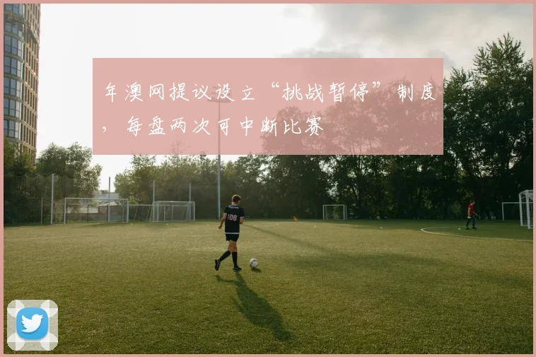 年澳网提议设立“挑战暂停”制度，每盘两次可中断比赛