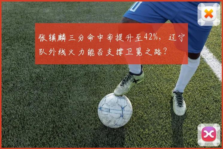 张镇麟三分命中率提升至42%,辽宁队外线火力能否支撑卫冕之路?