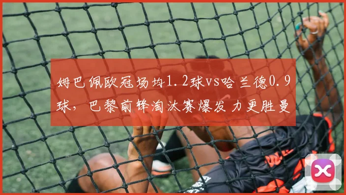 姆巴佩欧冠场均1.2球vs哈兰德0.9球,巴黎前锋淘汰赛爆发力更胜曼城新星