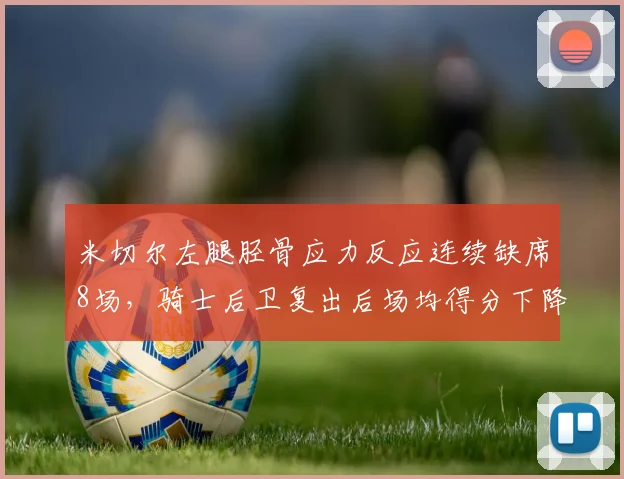 米切尔左腿胫骨应力反应连续缺席8场,骑士后卫复出后场均得分下降4.2分