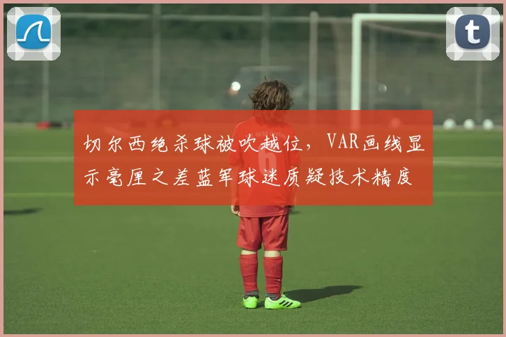 切尔西绝杀球被吹越位,VAR画线显示毫厘之差蓝军球迷质疑技术精度