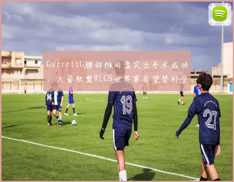 GarrettG腰部椎间盘突出手术成功,火箭联盟RLCS世界赛有望替补登场
