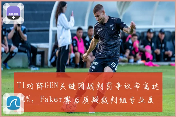 T1对阵GEN关键团战判罚争议率高达60%,Faker赛后质疑裁判组专业度引热议